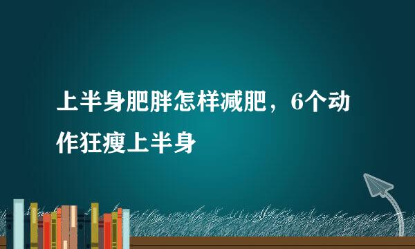 上半身肥胖怎样减肥，6个动作狂瘦上半身