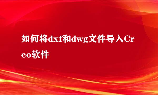 如何将dxf和dwg文件导入Creo软件