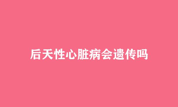 后天性心脏病会遗传吗