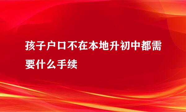 孩子户口不在本地升初中都需要什么手续