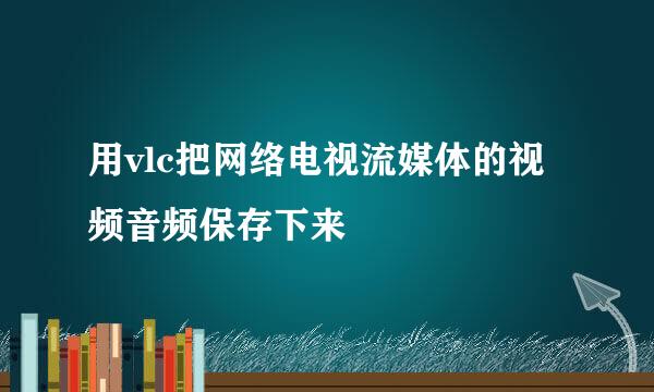 用vlc把网络电视流媒体的视频音频保存下来