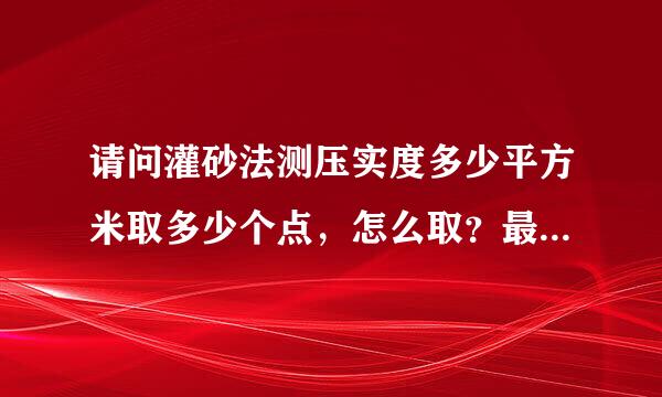 请问灌砂法测压实度多少平方米取多少个点，怎么取？最好从规范上复制给我，谢谢！