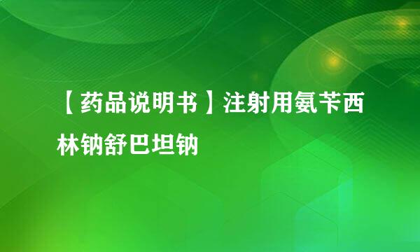 【药品说明书】注射用氨苄西林钠舒巴坦钠