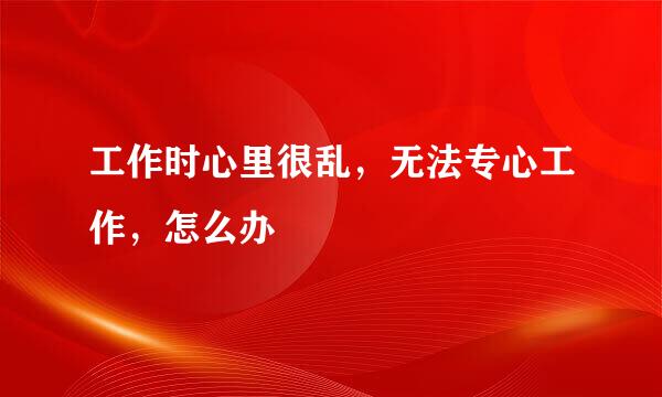 工作时心里很乱，无法专心工作，怎么办