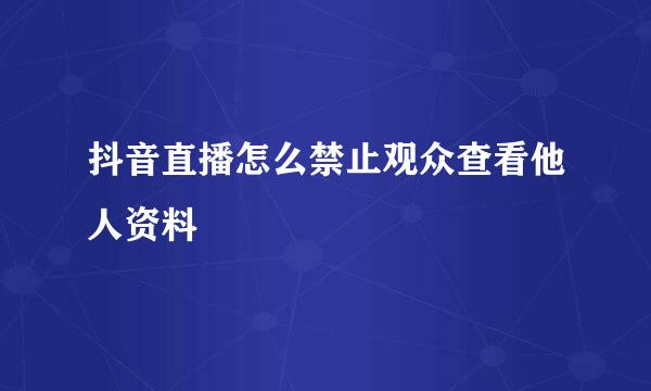 抖音直播怎么禁止观众查看他人资料