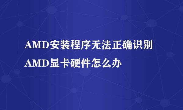 AMD安装程序无法正确识别AMD显卡硬件怎么办