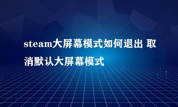 steam大屏幕模式如何退出 取消默认大屏幕模式
