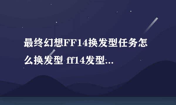 最终幻想FF14换发型任务怎么换发型 ff14发型更换条件是什么
