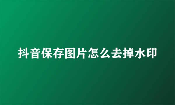 抖音保存图片怎么去掉水印