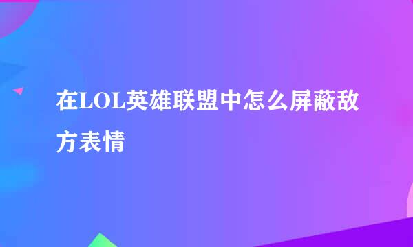 在LOL英雄联盟中怎么屏蔽敌方表情