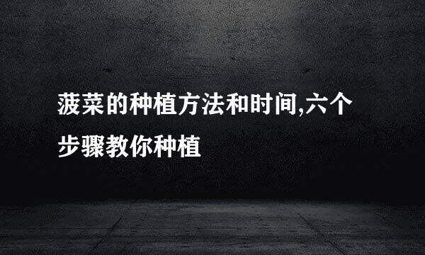 菠菜的种植方法和时间,六个步骤教你种植