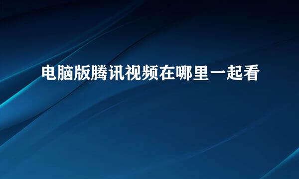 电脑版腾讯视频在哪里一起看