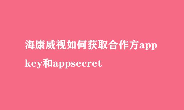 海康威视如何获取合作方appkey和appsecret