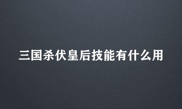 三国杀伏皇后技能有什么用