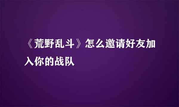《荒野乱斗》怎么邀请好友加入你的战队
