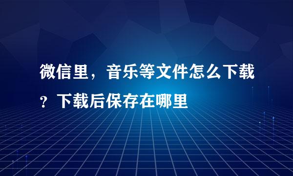 微信里，音乐等文件怎么下载？下载后保存在哪里