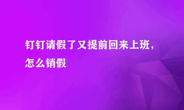 钉钉请假了又提前回来上班，怎么销假