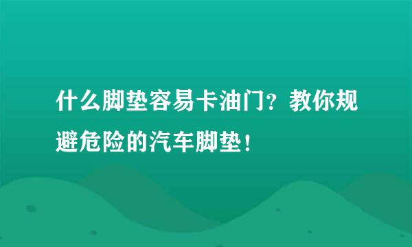 什么脚垫容易卡油门？教你规避危险的汽车脚垫！