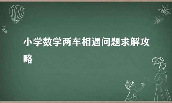 小学数学两车相遇问题求解攻略