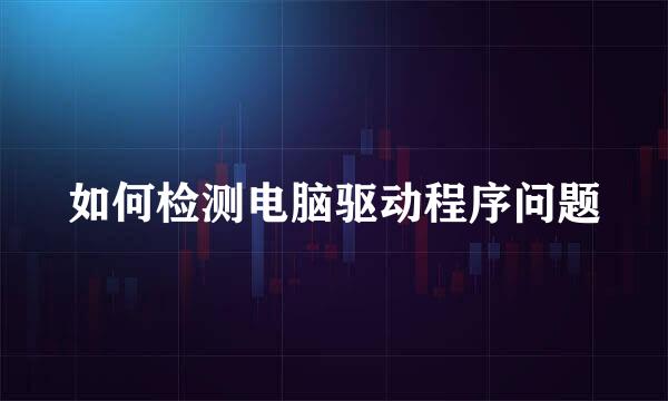 如何检测电脑驱动程序问题