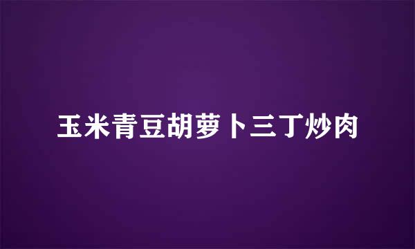 玉米青豆胡萝卜三丁炒肉
