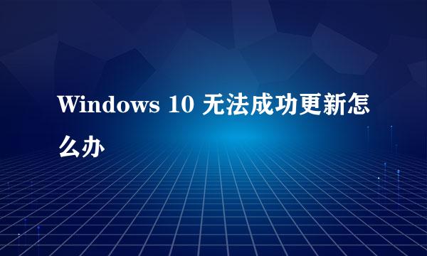 Windows 10 无法成功更新怎么办