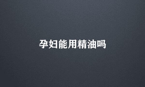 孕妇能用精油吗