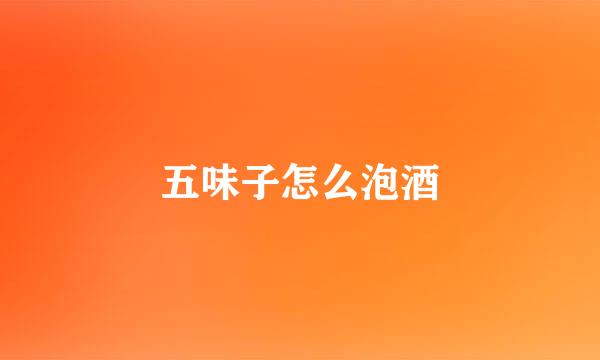 五味子怎么泡酒