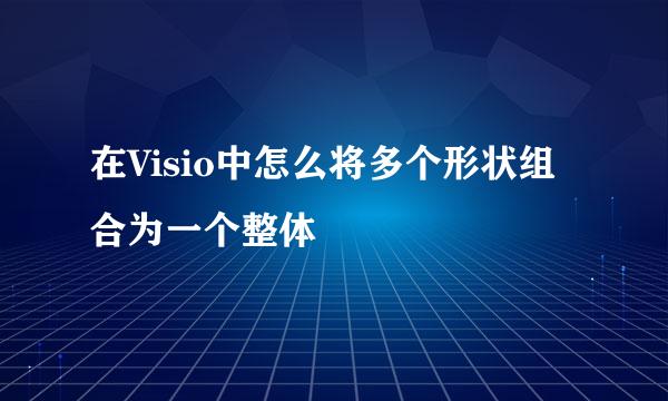 在Visio中怎么将多个形状组合为一个整体