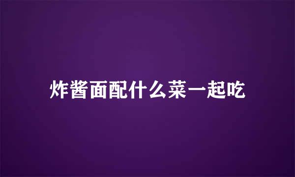 炸酱面配什么菜一起吃