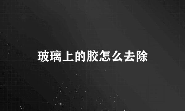 玻璃上的胶怎么去除