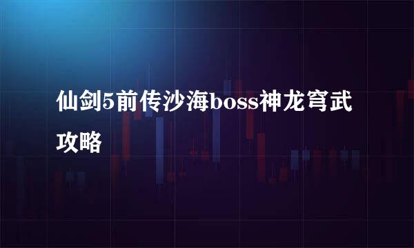 仙剑5前传沙海boss神龙穹武攻略
