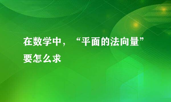 在数学中，“平面的法向量”要怎么求