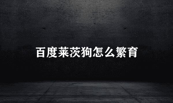 百度莱茨狗怎么繁育