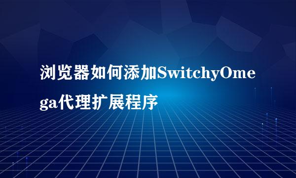浏览器如何添加SwitchyOmega代理扩展程序