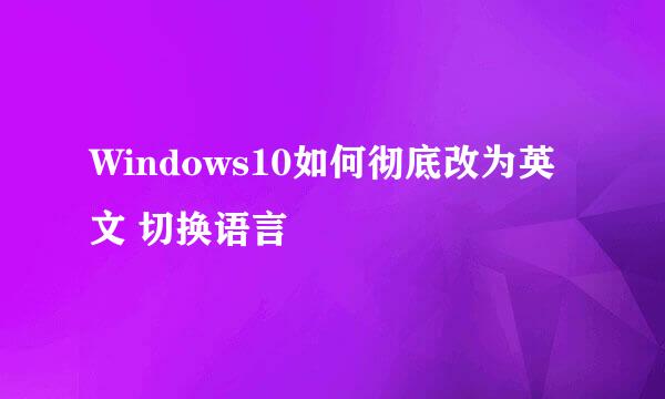 Windows10如何彻底改为英文 切换语言
