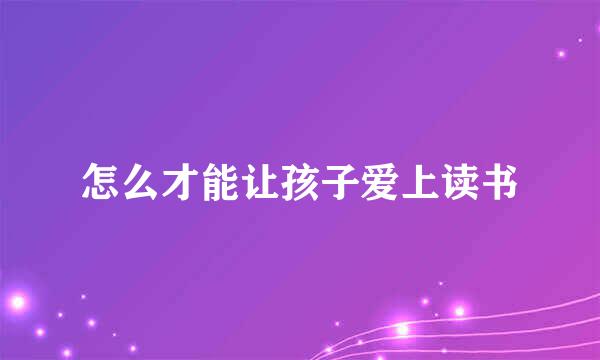 怎么才能让孩子爱上读书
