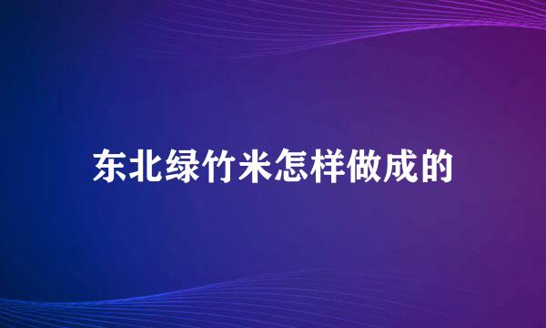 东北绿竹米怎样做成的