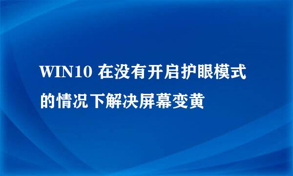 WIN10 在没有开启护眼模式的情况下解决屏幕变黄
