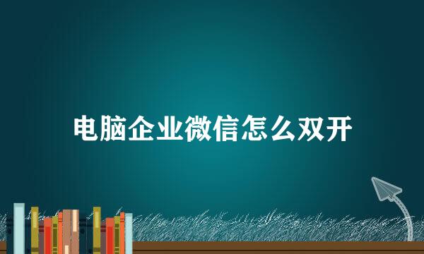 电脑企业微信怎么双开