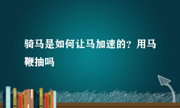 骑马是如何让马加速的？用马鞭抽吗
