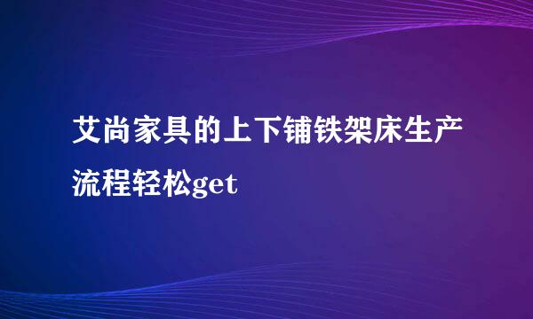 艾尚家具的上下铺铁架床生产流程轻松get