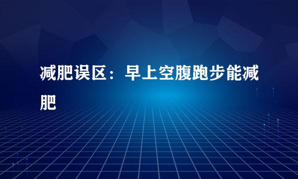 减肥误区：早上空腹跑步能减肥