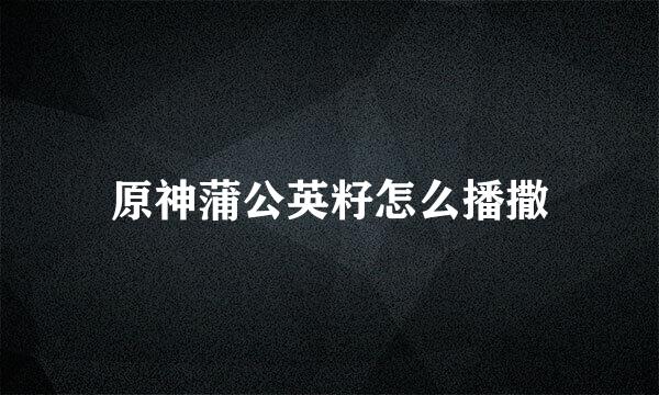 原神蒲公英籽怎么播撒