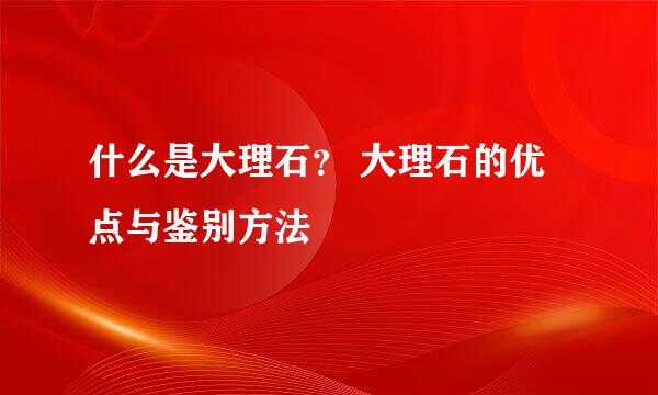 什么是大理石？ 大理石的优点与鉴别方法