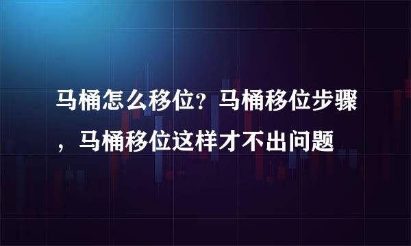 马桶怎么移位？马桶移位步骤，马桶移位这样才不出问题
