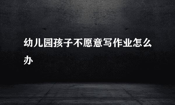 幼儿园孩子不愿意写作业怎么办