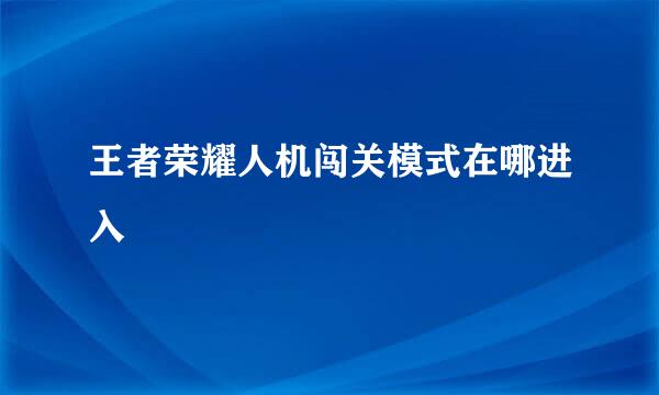王者荣耀人机闯关模式在哪进入