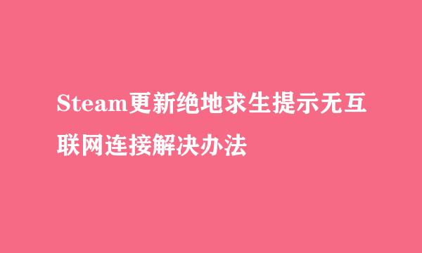 Steam更新绝地求生提示无互联网连接解决办法