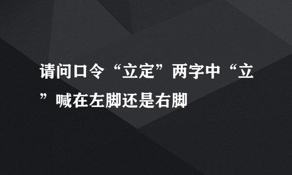 请问口令“立定”两字中“立”喊在左脚还是右脚